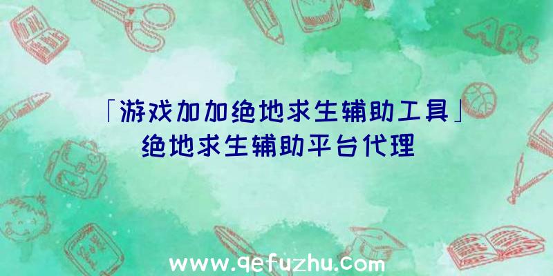 「游戏加加绝地求生辅助工具」|绝地求生辅助平台代理